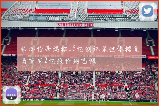 弗洛伦蒂诺称15亿创纪录世体揭皇马曾可2亿报价姆巴佩