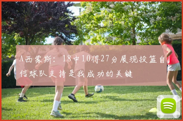 A西蒙斯：18中10得27分展现投篮自信球队支持是我成功的关键
