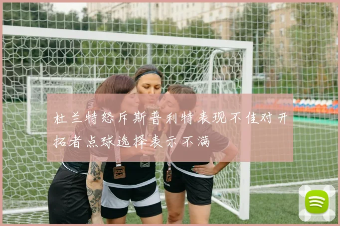杜兰特怒斥斯普利特表现不佳对开拓者点球选择表示不满