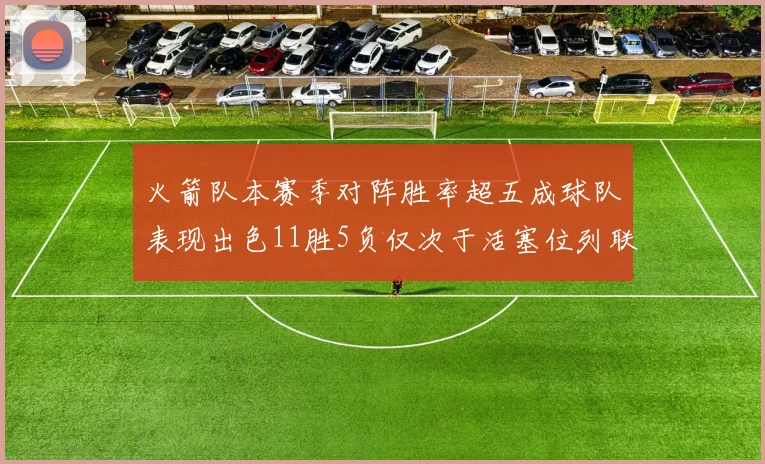 火箭队本赛季对阵胜率超五成球队表现出色11胜5负仅次于活塞位列联盟第二