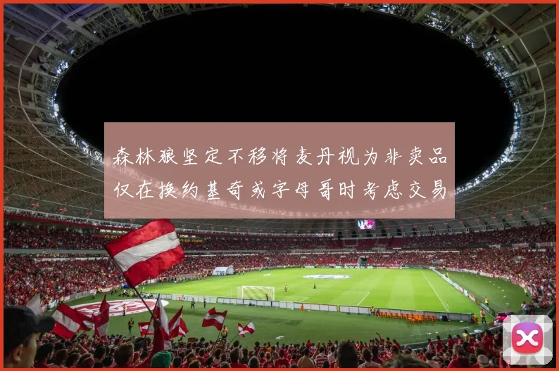森林狼坚定不移将麦丹视为非卖品仅在换约基奇或字母哥时考虑交易
