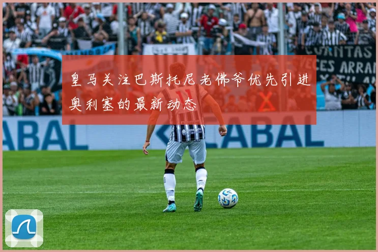 皇马关注巴斯托尼老佛爷优先引进奥利塞的最新动态