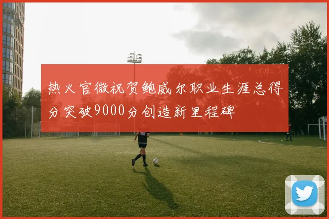 热火官微祝贺鲍威尔职业生涯总得分突破9000分创造新里程碑