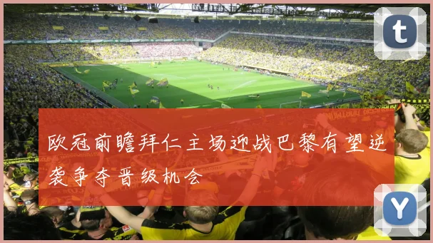 欧冠前瞻拜仁主场迎战巴黎有望逆袭争夺晋级机会