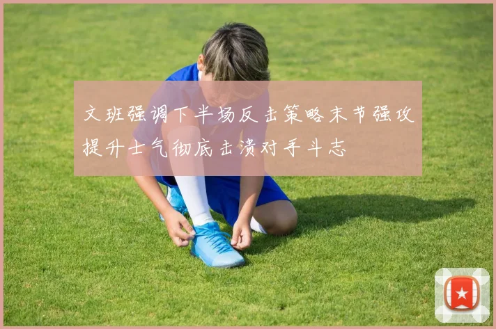 文班强调下半场反击策略末节强攻提升士气彻底击溃对手斗志