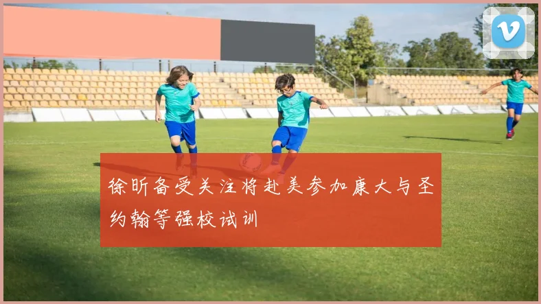 徐昕备受关注将赴美参加康大与圣约翰等强校试训