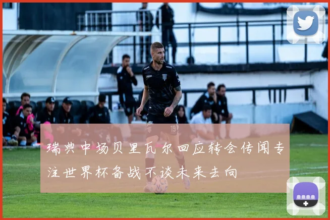 瑞典中场贝里瓦尔回应转会传闻专注世界杯备战不谈未来去向