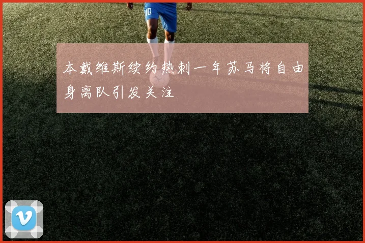 本戴维斯续约热刺一年苏马将自由身离队引发关注