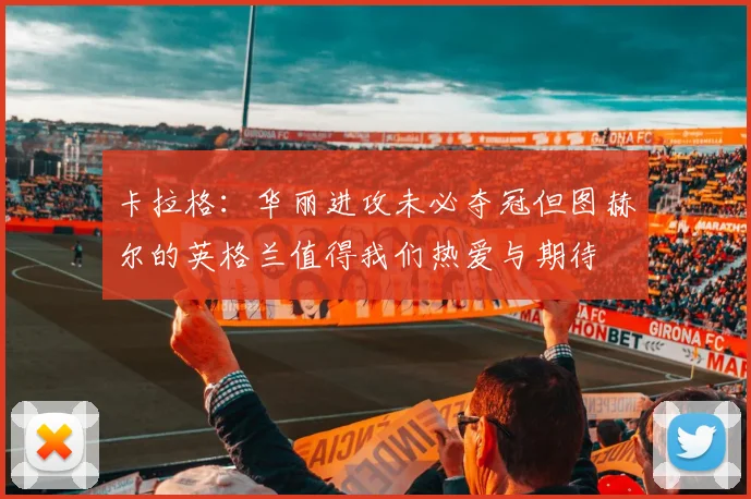 卡拉格：华丽进攻未必夺冠但图赫尔的英格兰值得我们热爱与期待