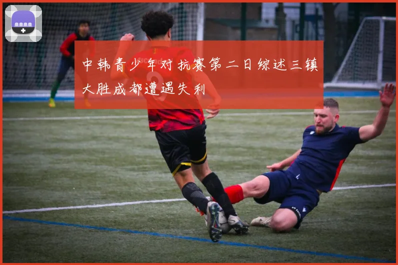 中韩青少年对抗赛第二日综述三镇大胜成都遭遇失利