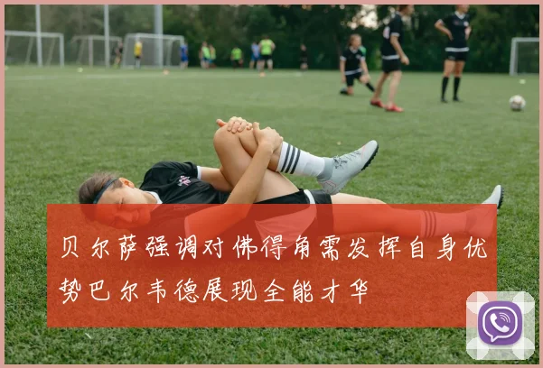 贝尔萨强调对佛得角需发挥自身优势巴尔韦德展现全能才华