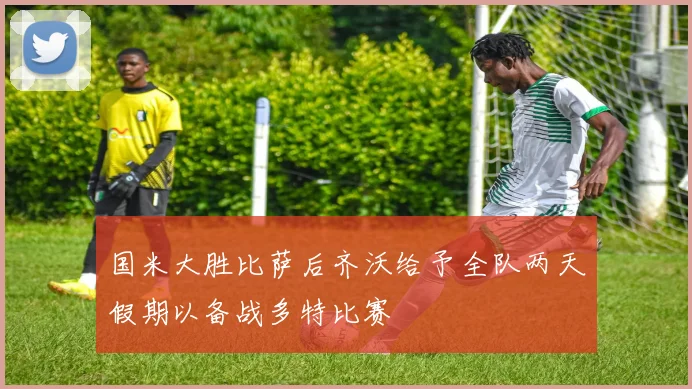 国米大胜比萨后齐沃给予全队两天假期以备战多特比赛