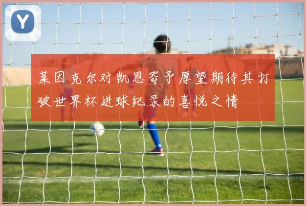 莱因克尔对凯恩寄予厚望期待其打破世界杯进球纪录的喜悦之情