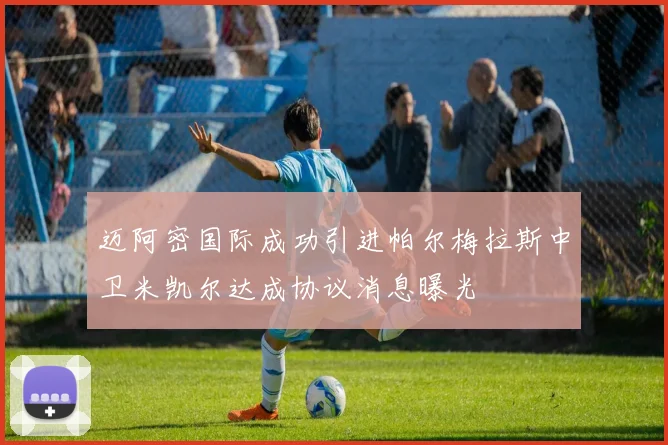 迈阿密国际成功引进帕尔梅拉斯中卫米凯尔达成协议消息曝光