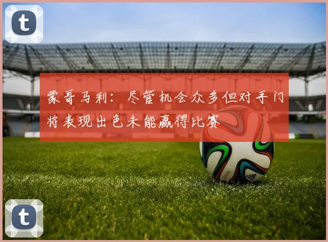 蒙哥马利：尽管机会众多但对手门将表现出色未能赢得比赛