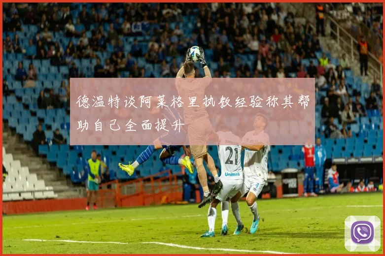 德温特谈阿莱格里执教经验称其帮助自己全面提升