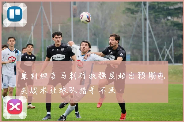 康利坦言马刺对抗强度超出预期包夹战术让球队措手不及