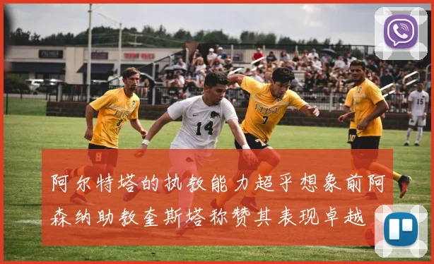 阿尔特塔的执教能力超乎想象前阿森纳助教奎斯塔称赞其表现卓越