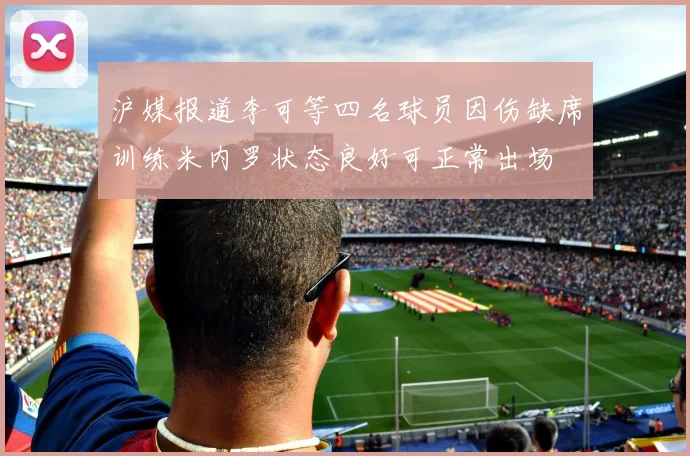 沪媒报道李可等四名球员因伤缺席训练米内罗状态良好可正常出场
