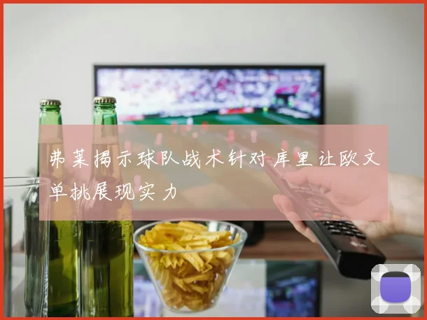 弗莱揭示球队战术针对库里让欧文单挑展现实力