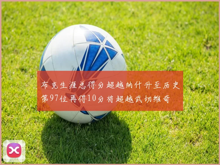 布克生涯总得分超越纳什升至历史第97位再得10分将超越武切维奇