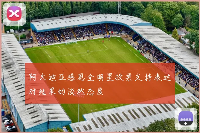 阿夫迪亚感恩全明星投票支持表达对结果的淡然态度