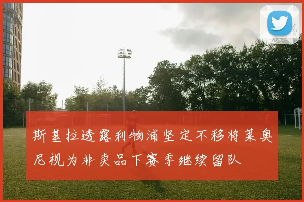 斯基拉透露利物浦坚定不移将莱奥尼视为非卖品下赛季继续留队