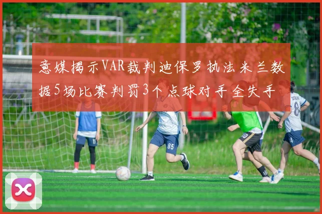 意媒揭示VAR裁判迪保罗执法米兰数据5场比赛判罚3个点球对手全失手
