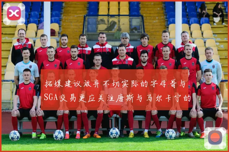 拓媒建议放弃不切实际的字母哥与SGA交易更应关注唐斯与马尔卡宁的潜力