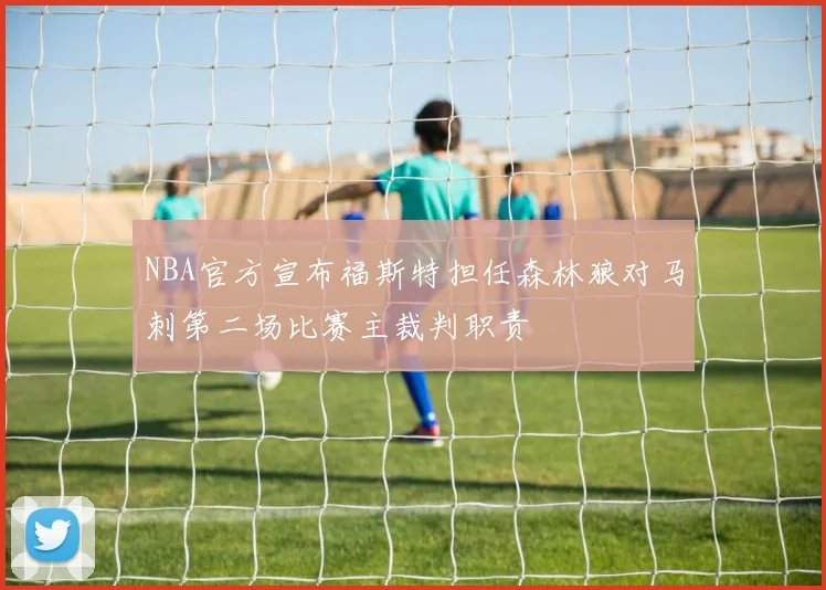 NBA官方宣布福斯特担任森林狼对马刺第二场比赛主裁判职责