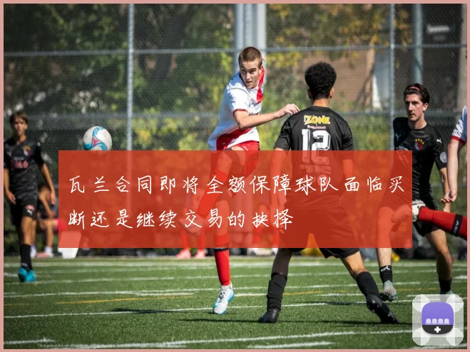 瓦兰合同即将全额保障球队面临买断还是继续交易的抉择