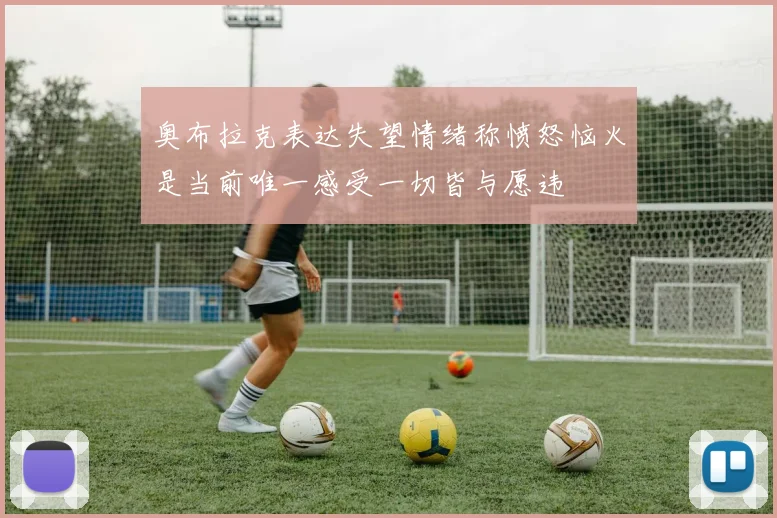 奥布拉克表达失望情绪称愤怒恼火是当前唯一感受一切皆与愿违