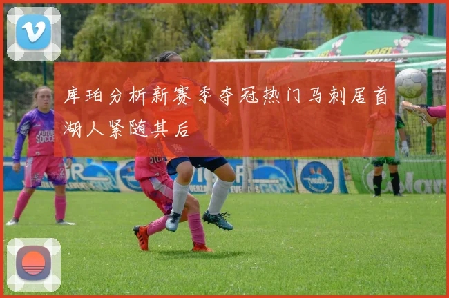 库珀分析新赛季夺冠热门马刺居首湖人紧随其后