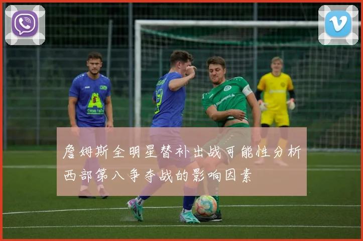 詹姆斯全明星替补出战可能性分析西部第八争夺战的影响因素