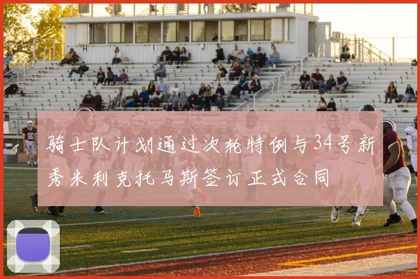 骑士队计划通过次轮特例与34号新秀米利克托马斯签订正式合同