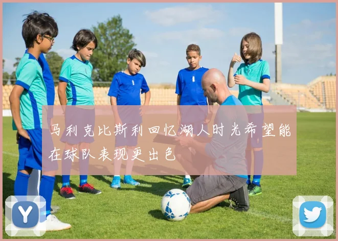 马利克比斯利回忆湖人时光希望能在球队表现更出色